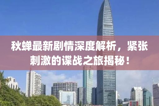 秋蝉最新剧情深度解析，紧张刺激的谍战之旅揭秘！
