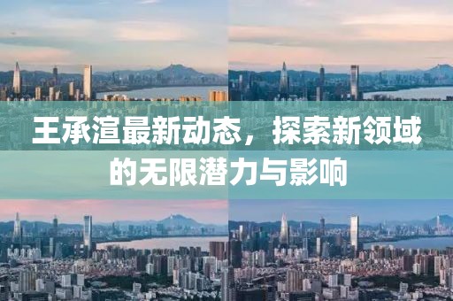 王承渲最新动态，探索新领域的无限潜力与影响