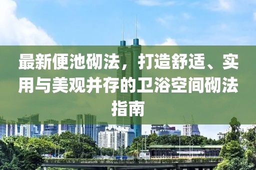 最新便池砌法，打造舒适、实用与美观并存的卫浴空间砌法指南