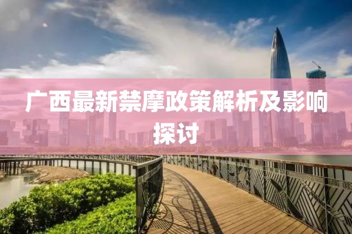 广西最新禁摩政策解析及影响探讨