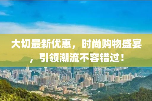 大切最新优惠，时尚购物盛宴，引领潮流不容错过！