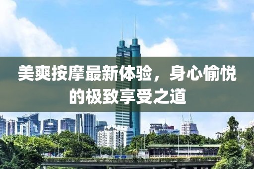美爽按摩最新体验，身心愉悦的极致享受之道