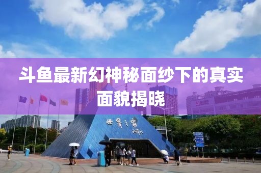 斗鱼最新幻神秘面纱下的真实面貌揭晓