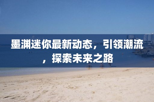 墨渊迷你最新动态，引领潮流，探索未来之路