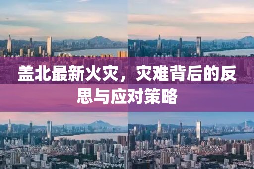盖北最新火灾，灾难背后的反思与应对策略