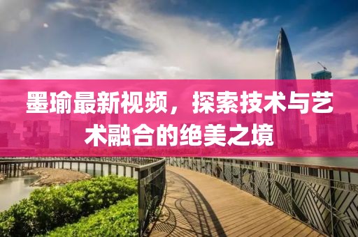 墨瑜最新视频，探索技术与艺术融合的绝美之境