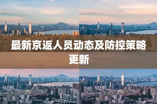 最新京返人员动态及防控策略更新