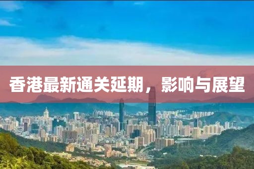 香港最新通关延期，影响与展望