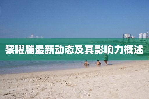 黎曜腾最新动态及其影响力概述