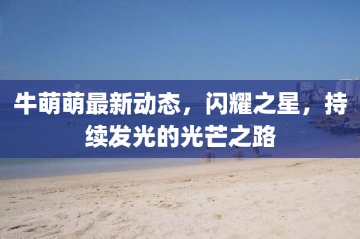 牛萌萌最新动态，闪耀之星，持续发光的光芒之路