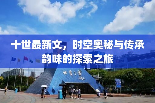 十世最新文，时空奥秘与传承韵味的探索之旅