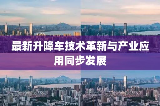 最新升降车技术革新与产业应用同步发展