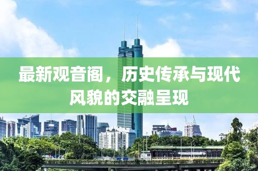 最新观音阁，历史传承与现代风貌的交融呈现