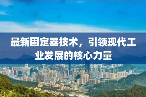 最新固定器技术，引领现代工业发展的核心力量