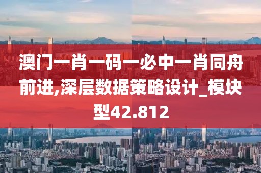 澳门一肖一码一必中一肖同舟前进,深层数据策略设计_模块型42.812