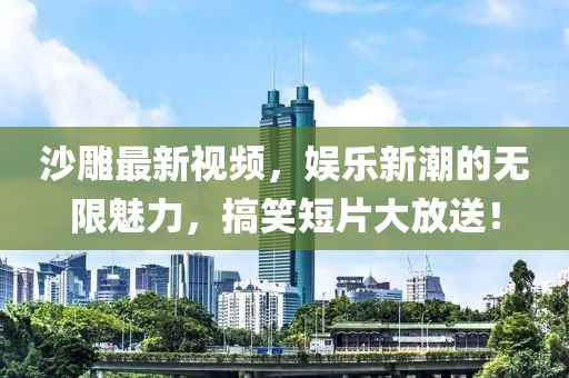 沙雕最新视频，娱乐新潮的无限魅力，搞笑短片大放送！