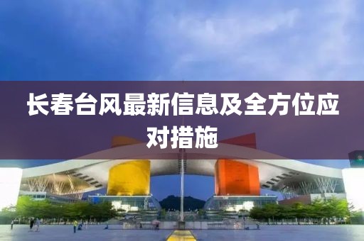 长春台风最新信息及全方位应对措施