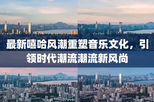 最新嘻哈风潮重塑音乐文化，引领时代潮流潮流新风尚
