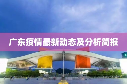 广东疫情最新动态及分析简报