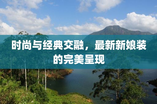 时尚与经典交融，最新新娘装的完美呈现