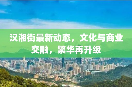 汉湘街最新动态，文化与商业交融，繁华再升级
