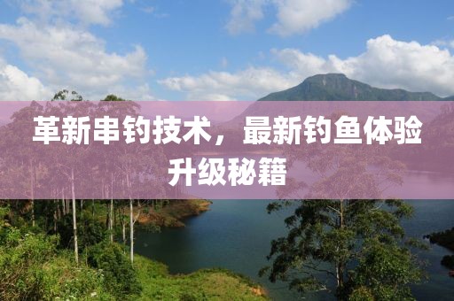 革新串钓技术，最新钓鱼体验升级秘籍