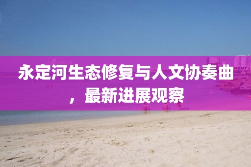 永定河生态修复与人文协奏曲，最新进展观察