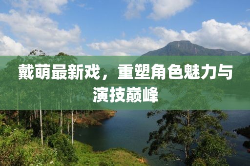 戴萌最新戏，重塑角色魅力与演技巅峰