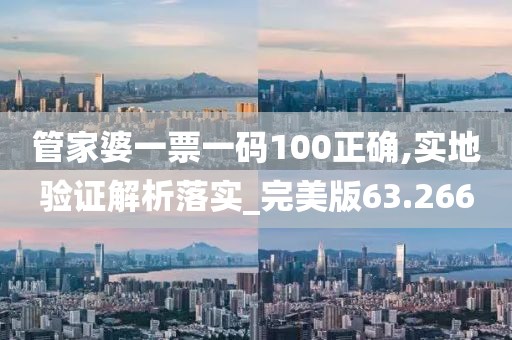 管家婆一票一码100正确,实地验证解析落实_完美版63.266