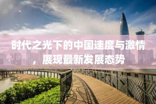 时代之光下的中国速度与激情，展现最新发展态势