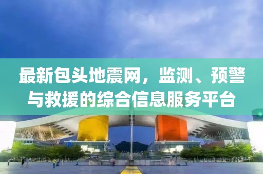 最新包头地震网，监测、预警与救援的综合信息服务平台