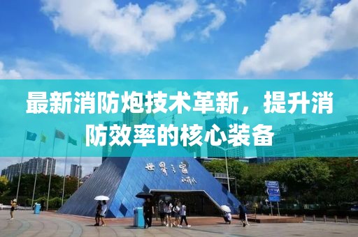 最新消防炮技术革新，提升消防效率的核心装备