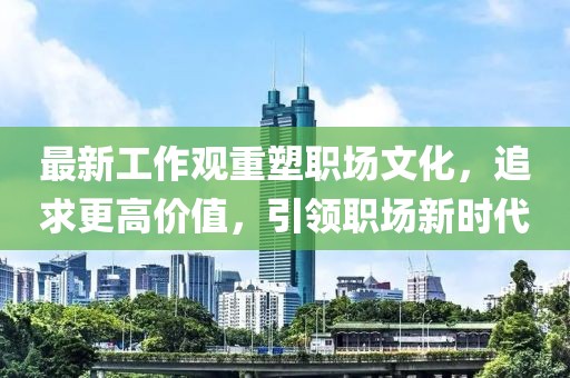 最新工作观重塑职场文化，追求更高价值，引领职场新时代