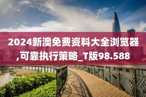 2024新澳免费资料大全浏览器,可靠执行策略_T版98.588