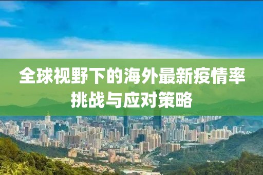 全球视野下的海外最新疫情率挑战与应对策略