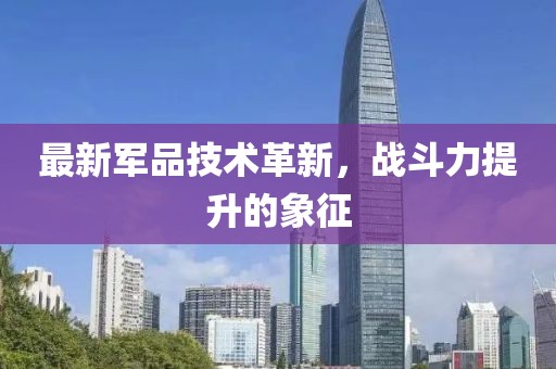 最新军品技术革新，战斗力提升的象征