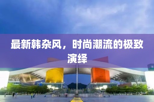 最新韩杂风，时尚潮流的极致演绎