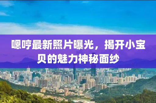 嗯哼最新照片曝光，揭开小宝贝的魅力神秘面纱