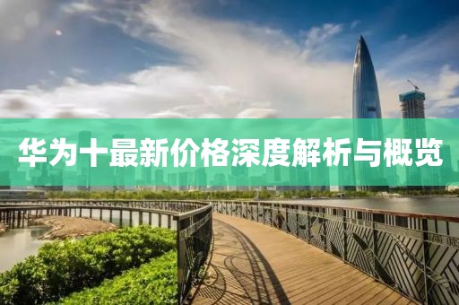 华为十最新价格深度解析与概览