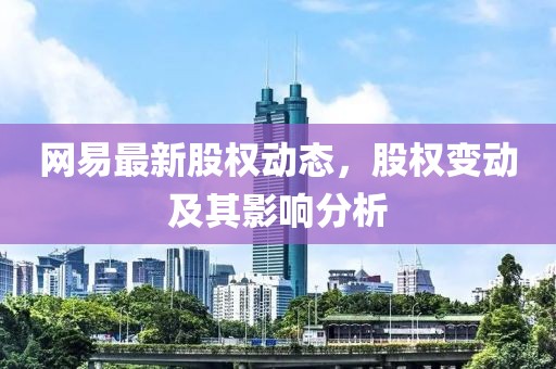 网易最新股权动态，股权变动及其影响分析