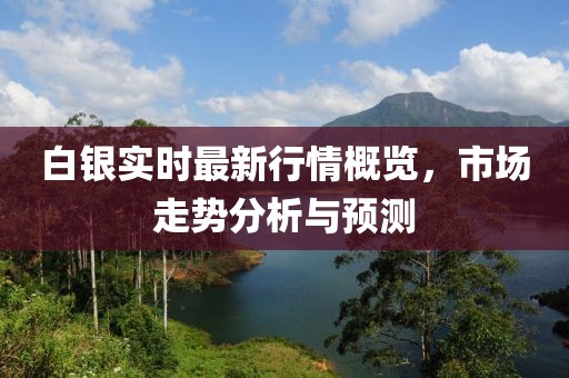 白银实时最新行情概览，市场走势分析与预测