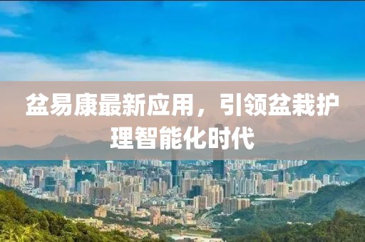 盆易康最新应用，引领盆栽护理智能化时代