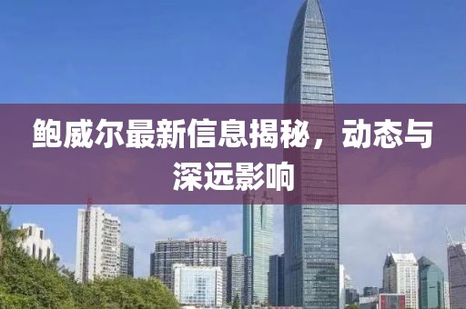 鲍威尔最新信息揭秘，动态与深远影响