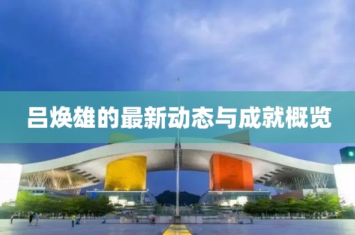 吕焕雄的最新动态与成就概览