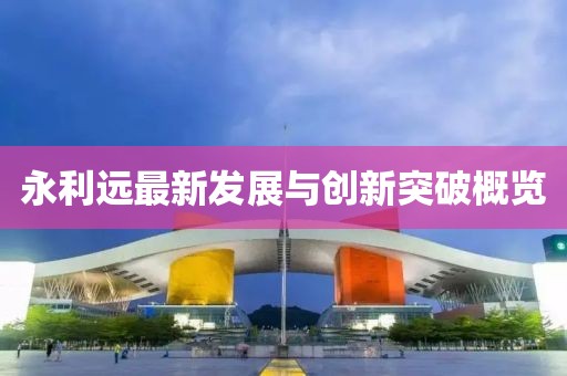 永利远最新发展与创新突破概览