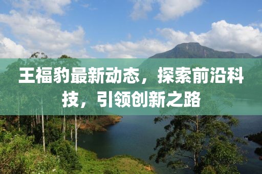 王福豹最新动态，探索前沿科技，引领创新之路