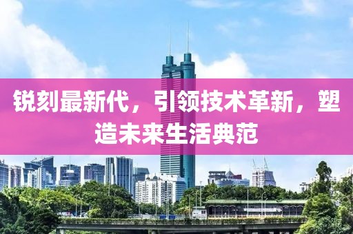 锐刻最新代，引领技术革新，塑造未来生活典范