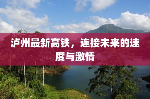 泸州最新高铁，连接未来的速度与激情