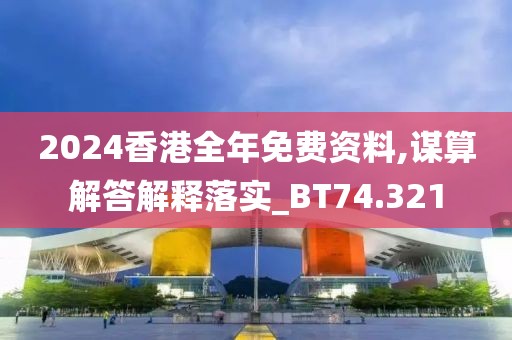 2024香港全年免费资料,谋算解答解释落实_BT74.321