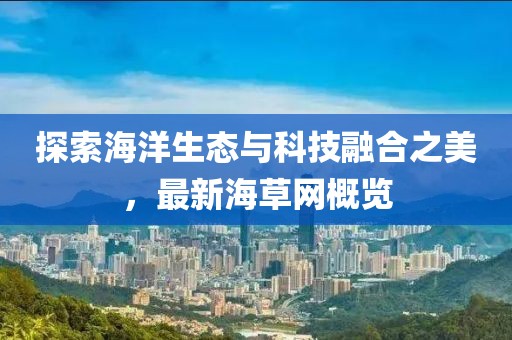 探索海洋生态与科技融合之美，最新海草网概览